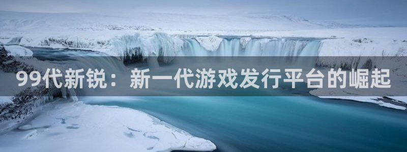 db电竞电商怎么样：99代新锐：新一代游戏发行平台的崛起