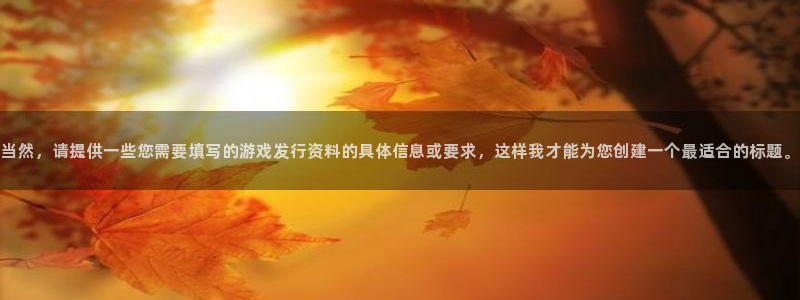 db电竞官网登录注册失败怎么办：当然，请提供一些您需要填写的游戏发行资料的具体信息或要求，这样我才能为您创建一个最适合的标题。