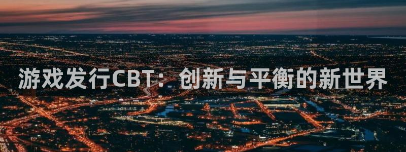 db电竞官网注册平台怎么样可靠吗：游戏发行CBT：创新与平衡的新世界