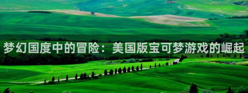 db电竞官网注册平台是什么公司：梦幻国度中的冒险：美国版宝可梦游戏的崛起