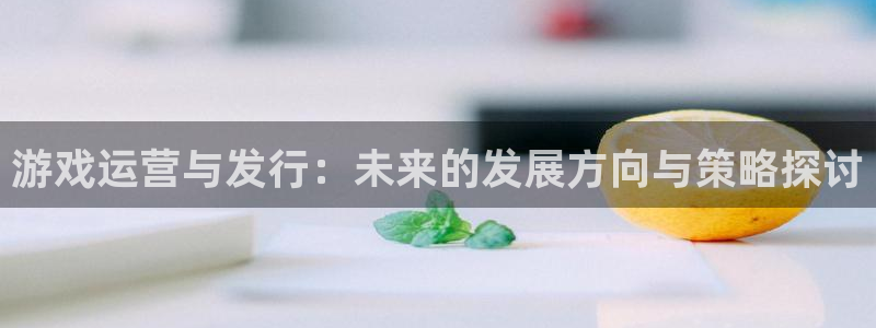 db电竞官网价 5O6917 db电竞：游戏运营与发行：未来的发展方向与策略探讨