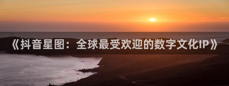 长沙db电竞子电子商务有限公司：《抖音星图：全球最受欢迎的数字文化IP》