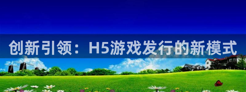 db电竞官网客服电话：创新引领：H5游戏发行的新模式